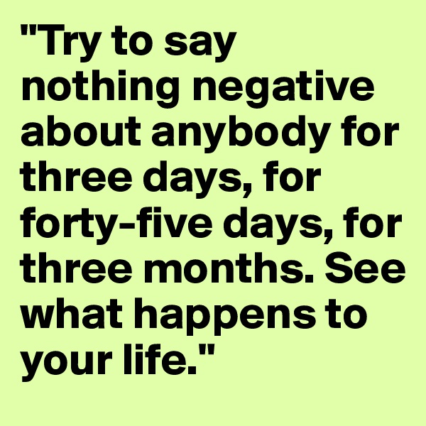 "Try to say nothing negative about anybody for three days, for forty-five days, for three months. See what happens to your life."