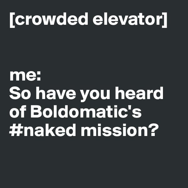 [crowded elevator]


me: 
So have you heard of Boldomatic's #naked mission?

