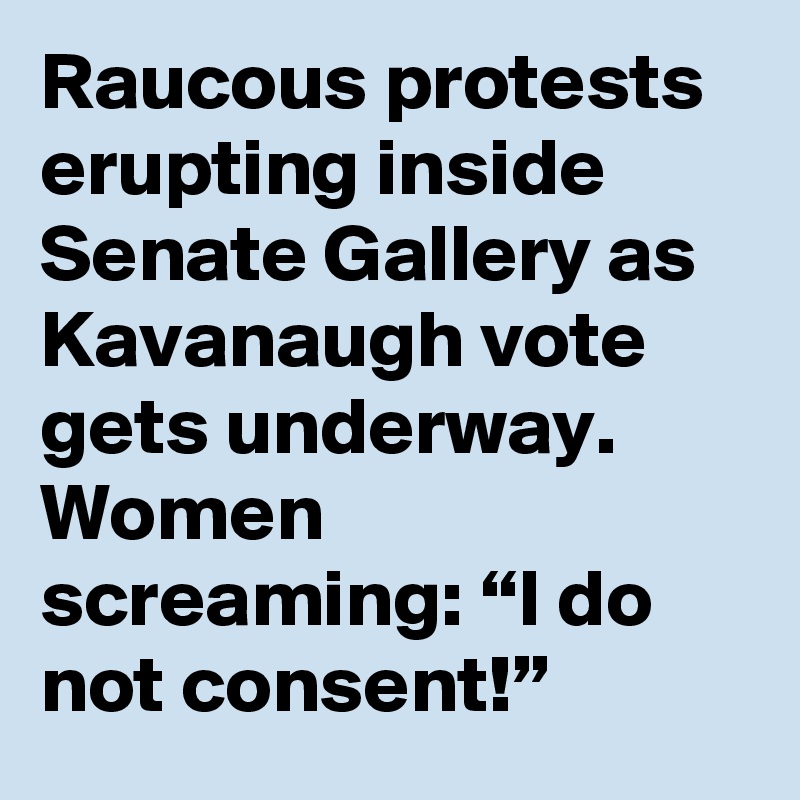 Raucous protests erupting inside Senate Gallery as Kavanaugh vote gets underway. Women screaming: “I do not consent!”