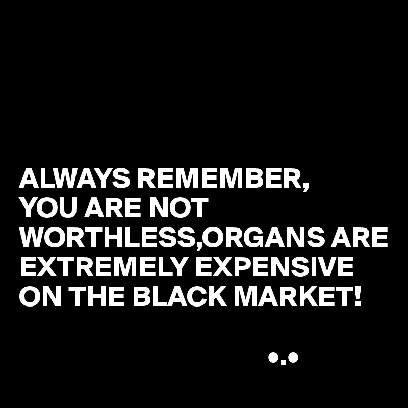 




ALWAYS REMEMBER,
YOU ARE NOT WORTHLESS,ORGANS ARE EXTREMELY EXPENSIVE ON THE BLACK MARKET!

                                          •.•