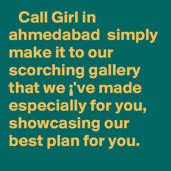    Call Girl in ahmedabad  simply make it to our scorching gallery that we ¡'ve made especially for you, showcasing our best plan for you.