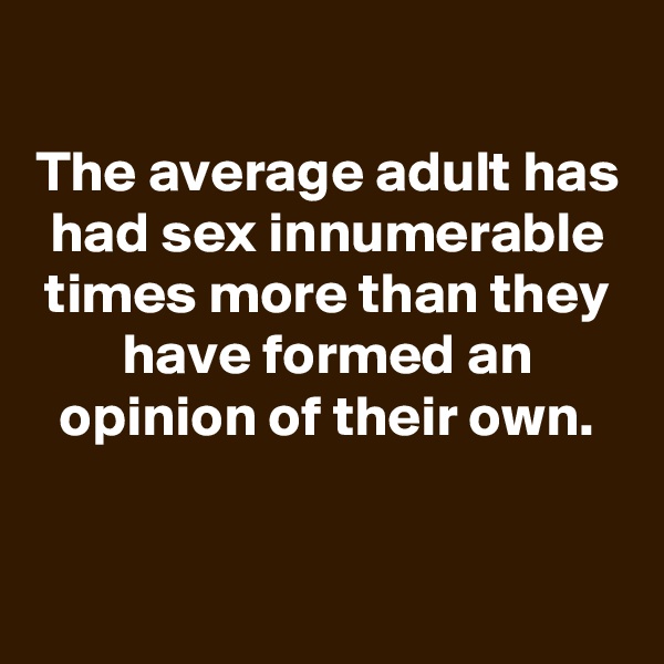 
The average adult has had sex innumerable times more than they have formed an opinion of their own.


