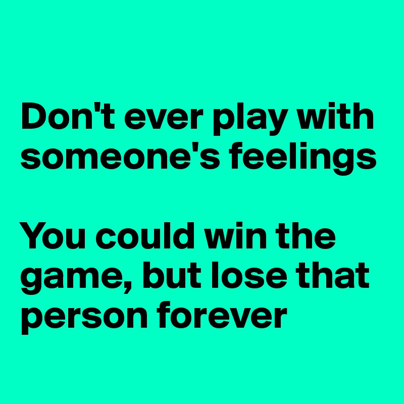 

Don't ever play with someone's feelings

You could win the game, but lose that person forever
