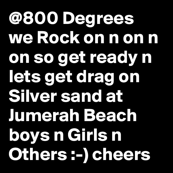 @800 Degrees we Rock on n on n on so get ready n lets get drag on Silver sand at Jumerah Beach boys n Girls n Others :-) cheers