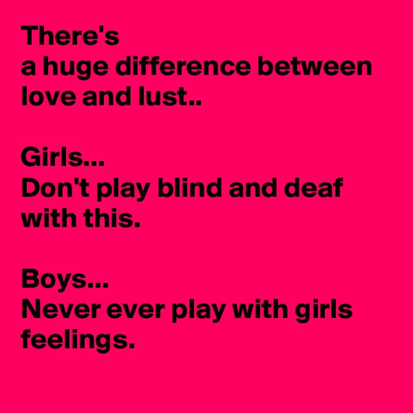 There's 
a huge difference between 
love and lust..

Girls...
Don't play blind and deaf with this.

Boys...
Never ever play with girls feelings.