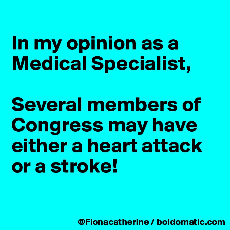
In my opinion as a Medical Specialist,

Several members of Congress may have
either a heart attack
or a stroke!

