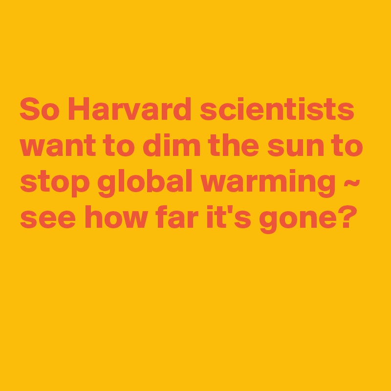 

So Harvard scientists want to dim the sun to stop global warming ~ see how far it's gone? 


