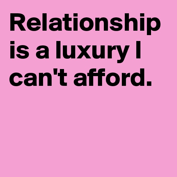 Relationship is a luxury I can't afford.