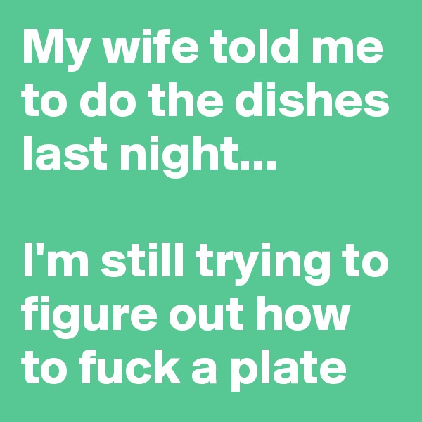 My wife told me to do the dishes last night...

I'm still trying to figure out how to fuck a plate