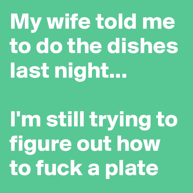 My wife told me to do the dishes last night...

I'm still trying to figure out how to fuck a plate