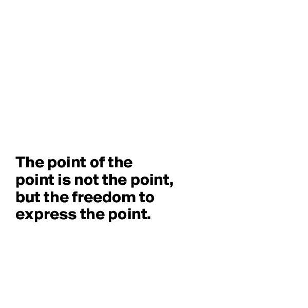 







The point of the 
point is not the point, 
but the freedom to 
express the point.



