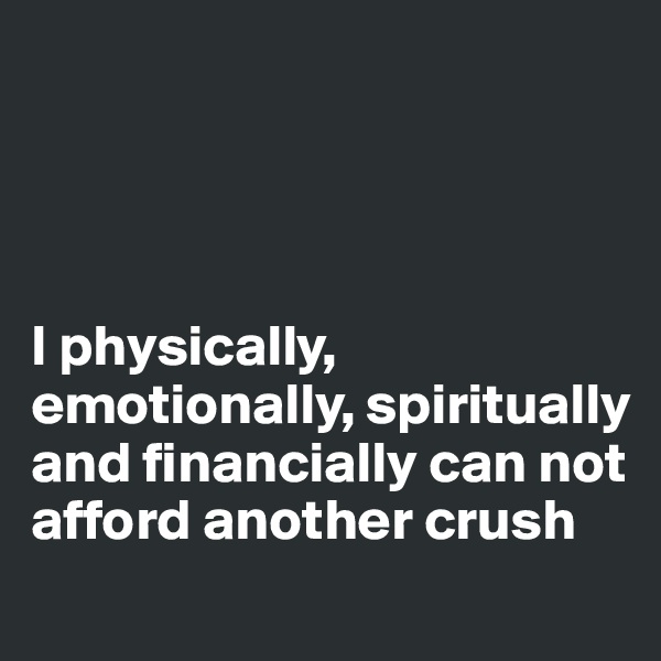 




I physically, emotionally, spiritually and financially can not afford another crush
