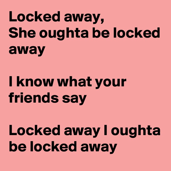 Locked away,
She oughta be locked away

I know what your friends say

Locked away I oughta be locked away