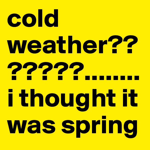 cold weather???????........ i thought it was spring 