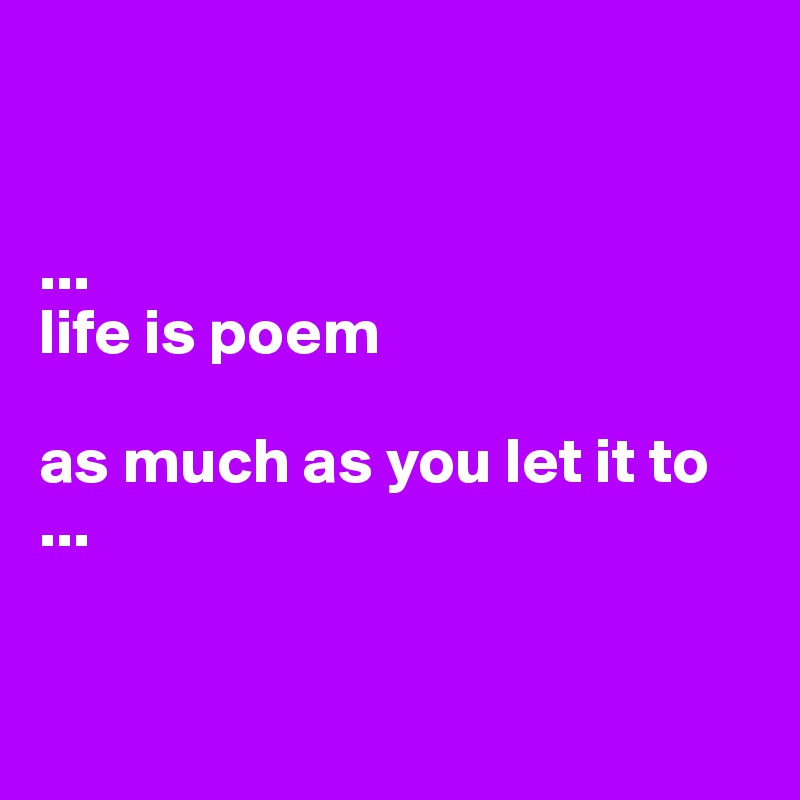 


...
life is poem
 
as much as you let it to
...


