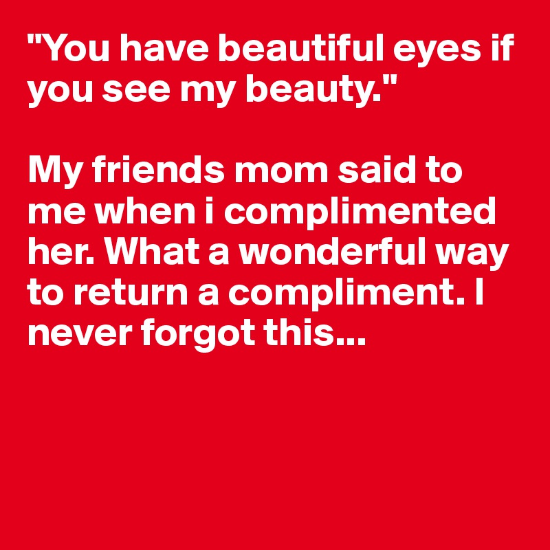 "You have beautiful eyes if you see my beauty." 

My friends mom said to me when i complimented her. What a wonderful way to return a compliment. I never forgot this...



