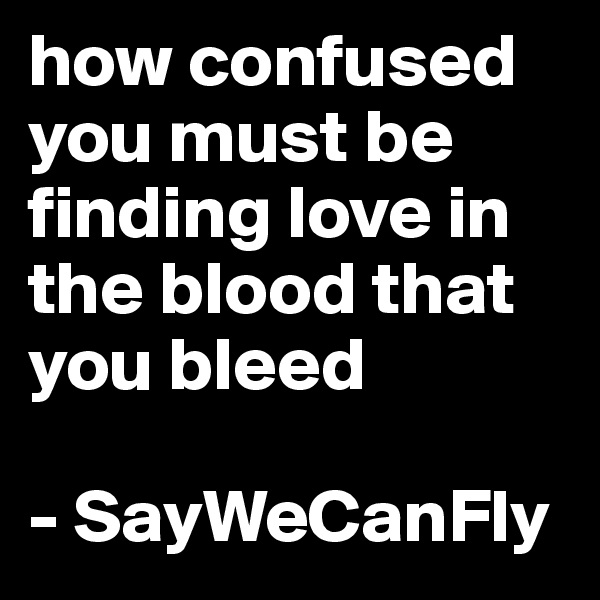 how confused you must be finding love in the blood that you bleed

- SayWeCanFly