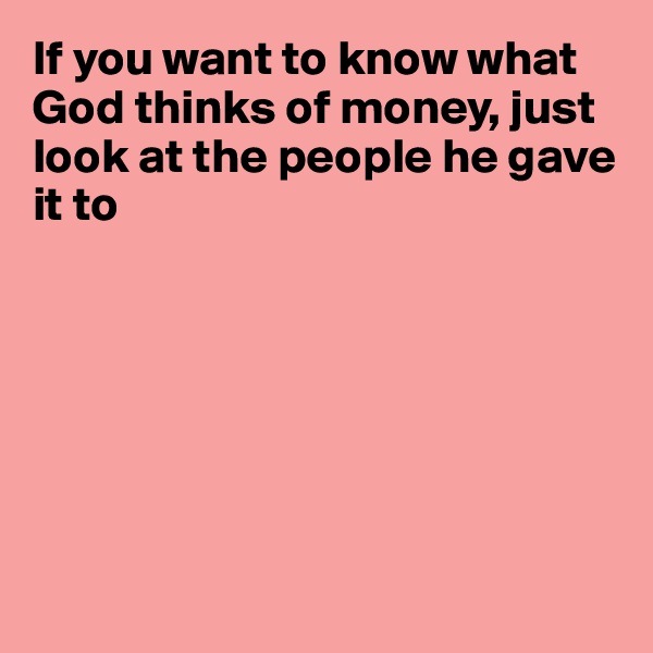 If you want to know what God thinks of money, just look at the people he gave 
it to








