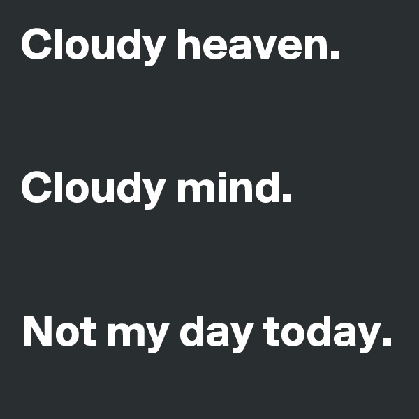 Cloudy heaven.


Cloudy mind.


Not my day today.