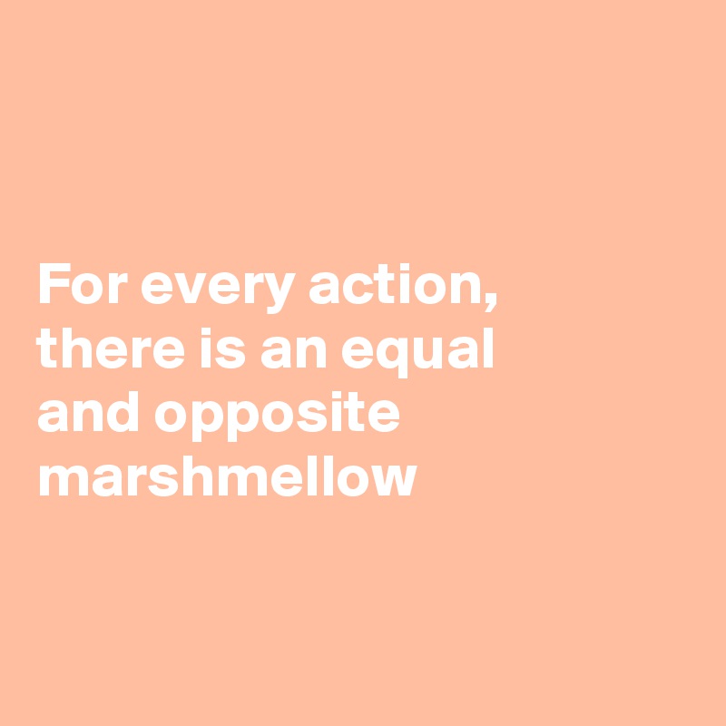 


For every action, 
there is an equal 
and opposite marshmellow


