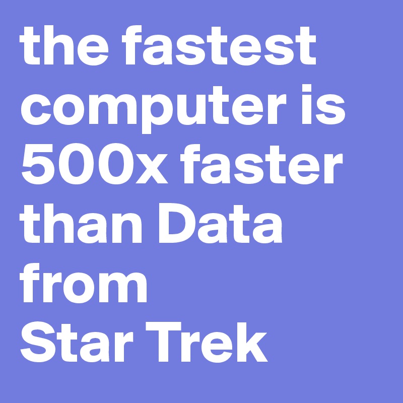 the fastest computer is 500x faster than Data from 
Star Trek