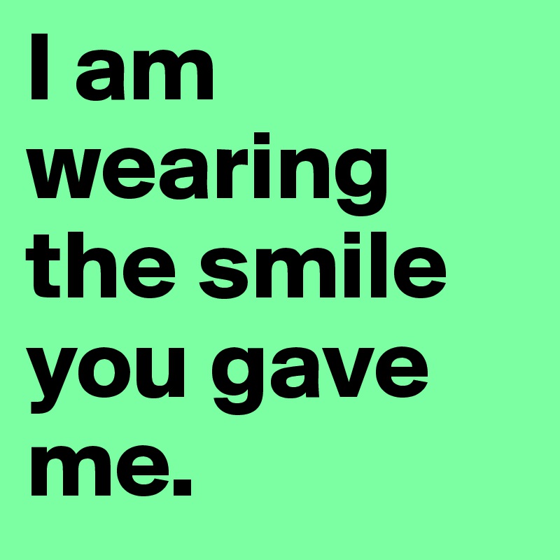 I am 
wearing
the smile
you gave me.
