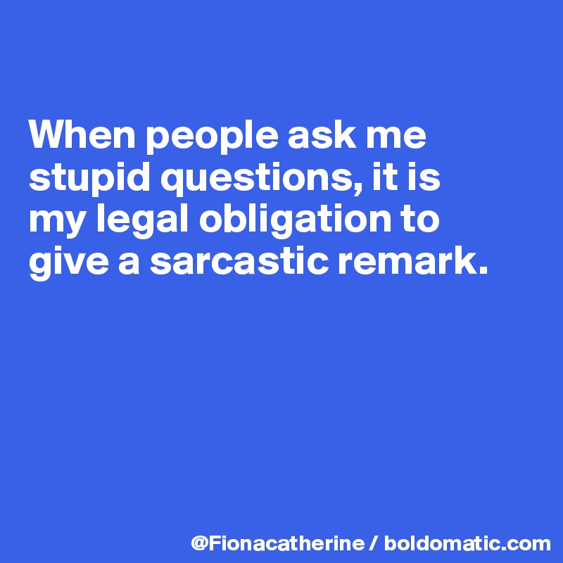 

When people ask me
stupid questions, it is
my legal obligation to
give a sarcastic remark.





