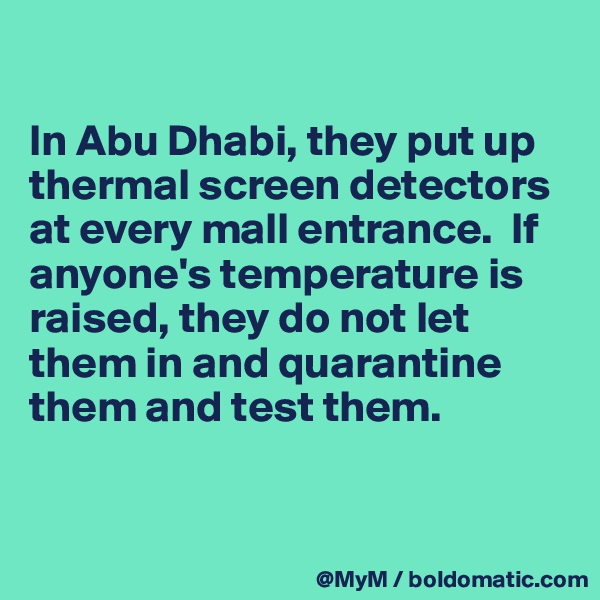 

In Abu Dhabi, they put up thermal screen detectors at every mall entrance.  If anyone's temperature is raised, they do not let them in and quarantine them and test them. 


