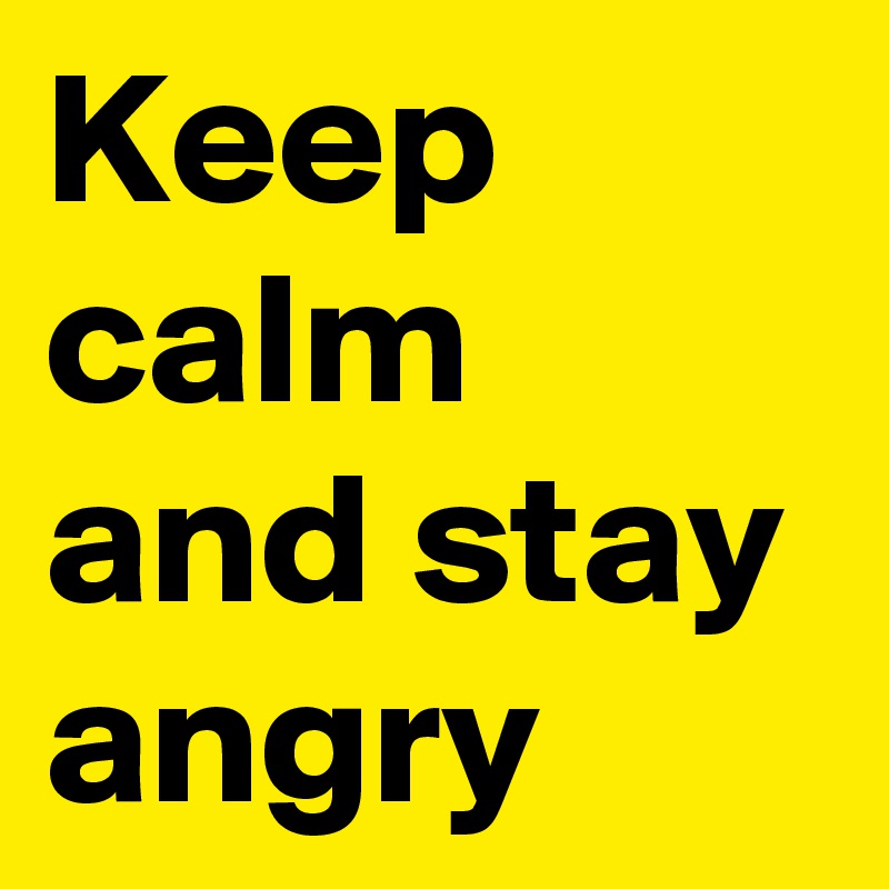 Keep calm and stay angry