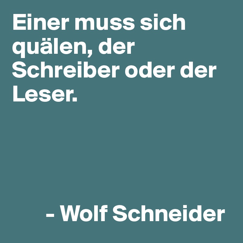 Einer muss sich quälen, der Schreiber oder der Leser. 



   
       - Wolf Schneider