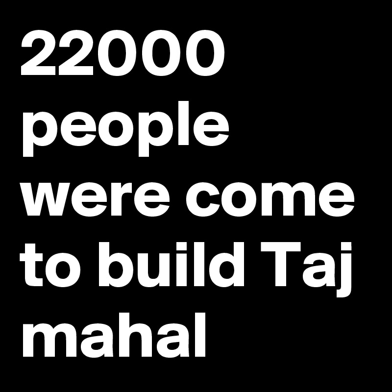 22000 people were come to build Taj mahal 