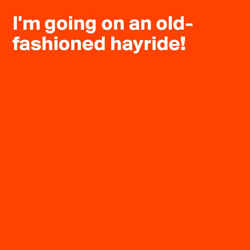 I'm going on an old-fashioned hayride!








