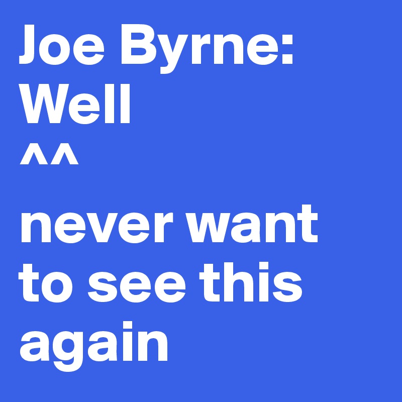 Joe Byrne: Well
^^
never want to see this again