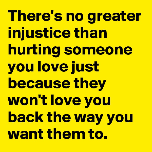 There's no greater injustice than hurting someone you love just because they won't love you back the way you want them to.