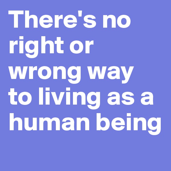 There's no right or wrong way to living as a human being 