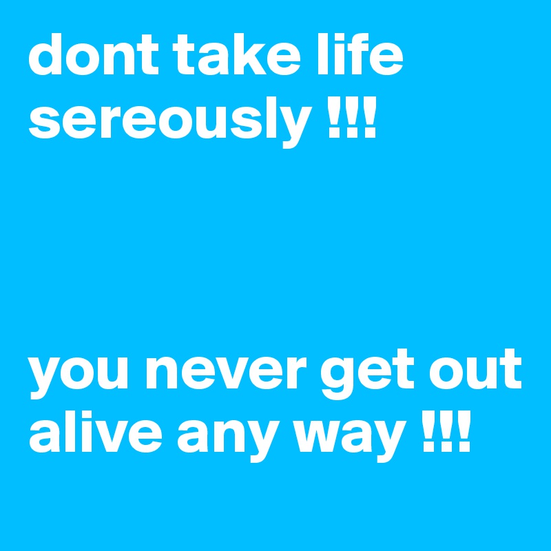 dont take life   sereously !!!



you never get out alive any way !!!