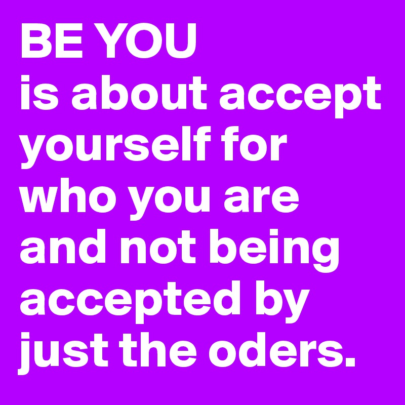 BE YOU
is about accept yourself for who you are and not being accepted by just the oders.