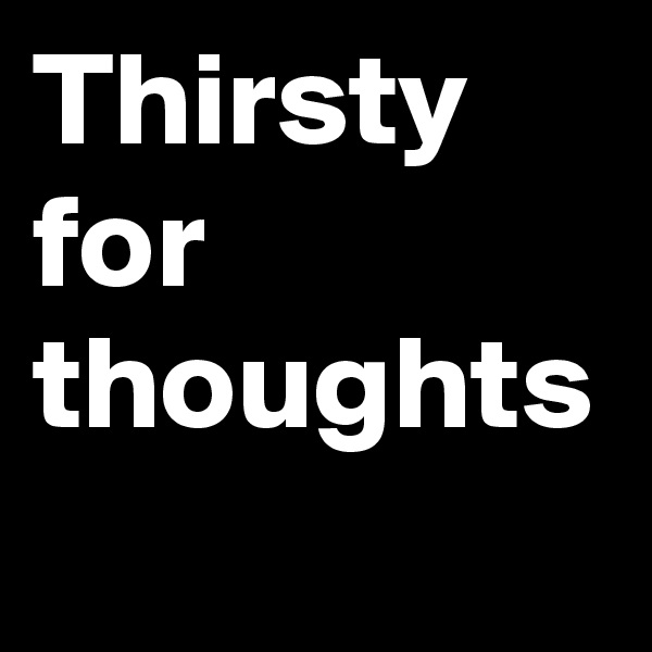 Thirsty for thoughts