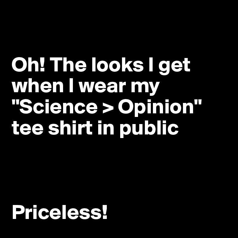 

Oh! The looks I get when I wear my "Science > Opinion" tee shirt in public



Priceless!