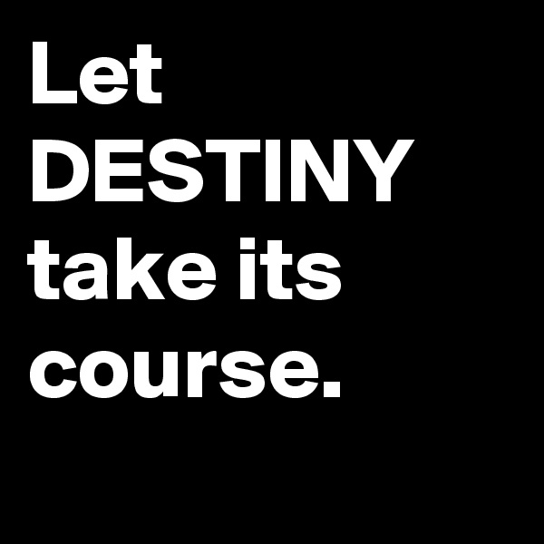Let DESTINY take its course.
