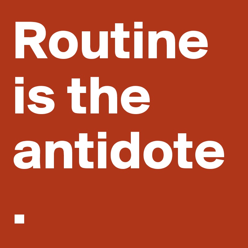 Routine is the antidote.