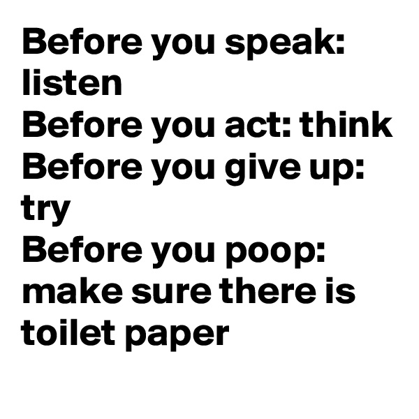 Before you speak: listen
Before you act: think
Before you give up: try
Before you poop: make sure there is toilet paper
