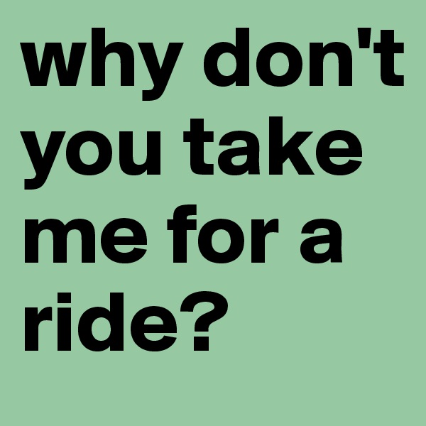 why don't you take me for a ride?