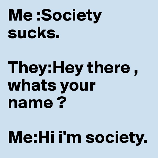 Me :Society sucks. 

They:Hey there , whats your name ? 

Me:Hi i'm society. 