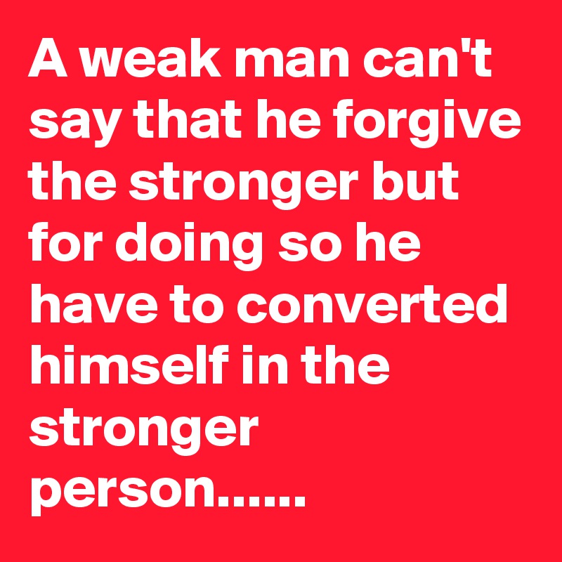 A weak man can't say that he forgive the stronger but for doing so he have to converted himself in the stronger person...... 