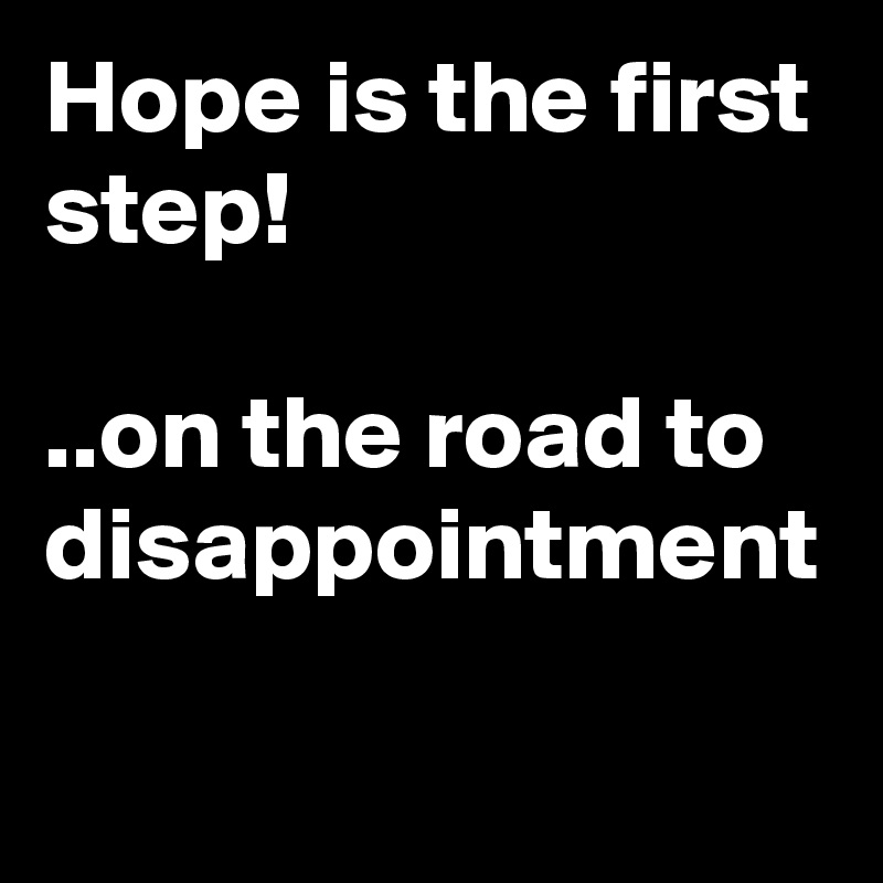 Hope is the first step!

..on the road to disappointment