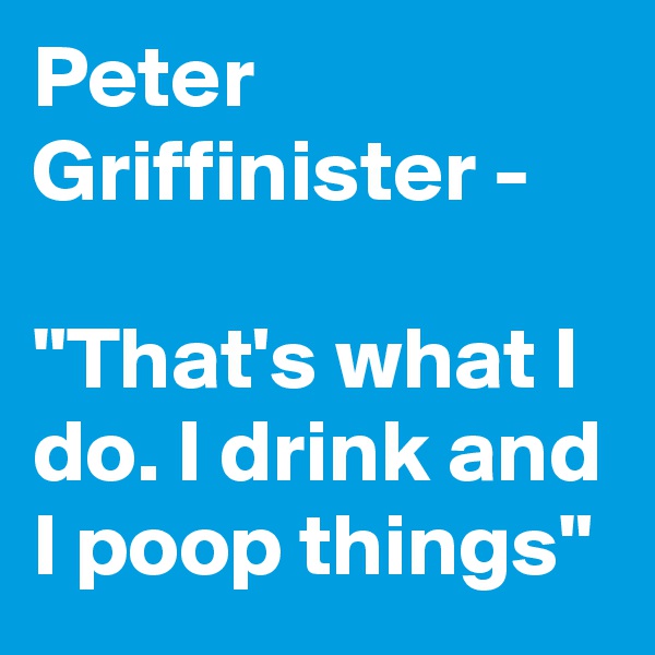 Peter Griffinister - 

"That's what I do. I drink and I poop things"