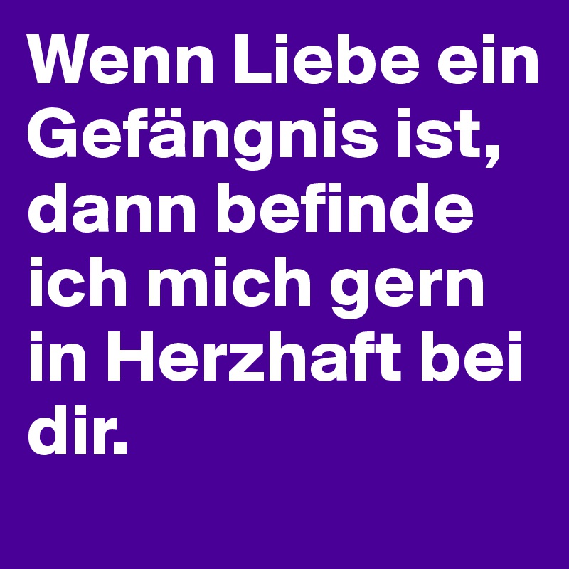 Wenn Liebe ein Gefängnis ist, dann befinde ich mich gern in Herzhaft bei dir.