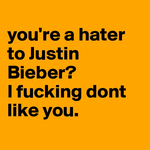 
you're a hater to Justin Bieber? 
I fucking dont like you.
