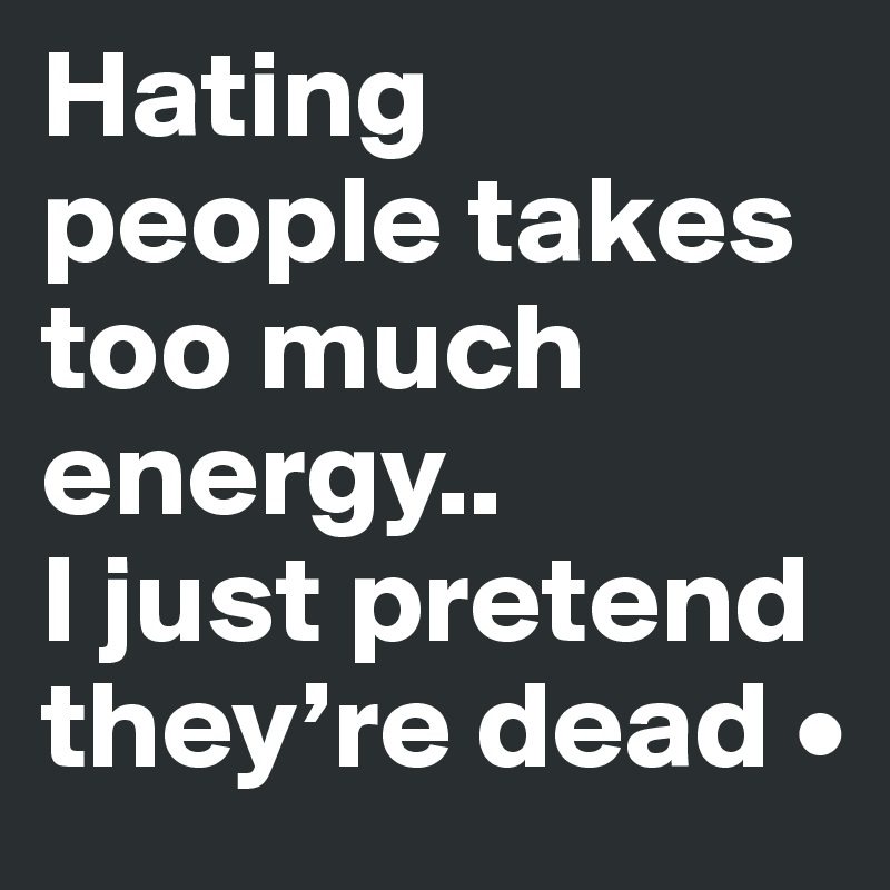 Hating people takes too much energy..
I just pretend they’re dead •